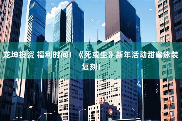 龙坤投资 福利时间！《死或生》新年活动甜蜜泳装复刻！