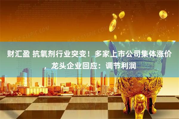 财汇盈 抗氧剂行业突变!多家上市公司集体涨价,龙头企业回应:调节利润