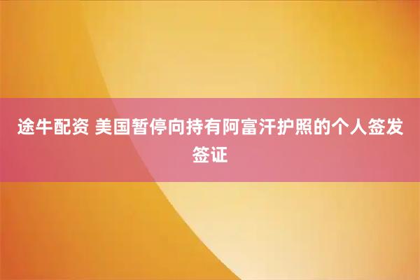 途牛配资 美国暂停向持有阿富汗护照的个人签发签证