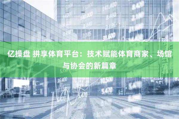 亿操盘 拼享体育平台:技术赋能体育商家、场馆与协会的新篇章