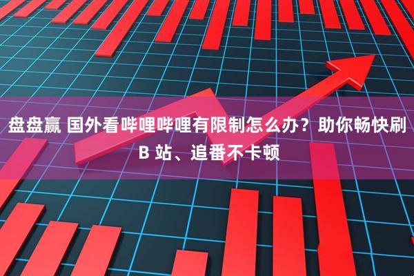 盘盘赢 国外看哔哩哔哩有限制怎么办?助你畅快刷 B 站、追番不卡顿