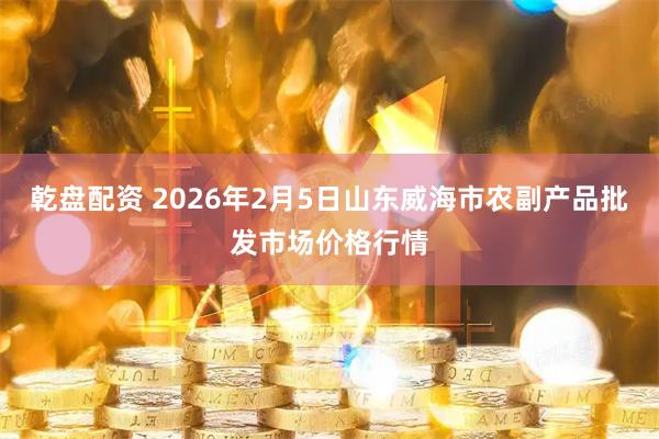 乾盘配资 2026年2月5日山东威海市农副产品批发市场价格行情