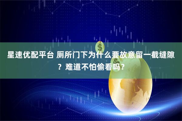 星速优配平台 厕所门下为什么要故意留一截缝隙?难道不怕偷看吗?