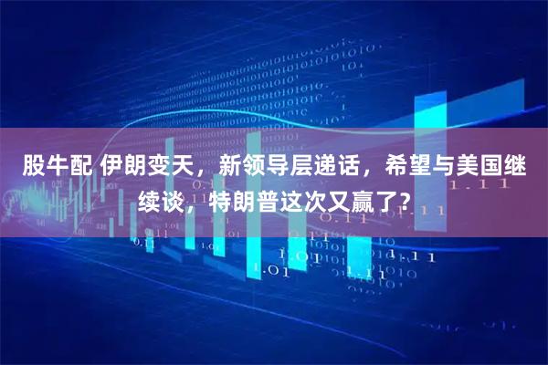 股牛配 伊朗变天,新领导层递话,希望与美国继续谈,特朗普这次又赢了?