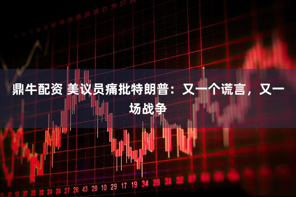 鼎牛配资 美议员痛批特朗普:又一个谎言,又一场战争