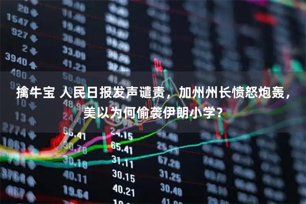 擒牛宝 人民日报发声谴责,加州州长愤怒炮轰,美以为何偷袭伊朗小学?