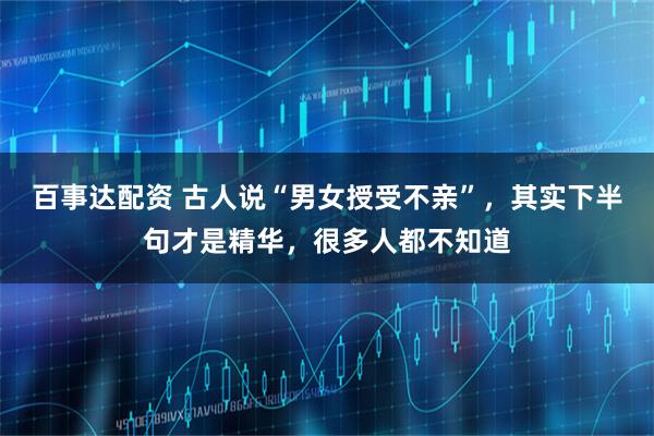 百事达配资 古人说“男女授受不亲”，其实下半句才是精华，很多人都不知道