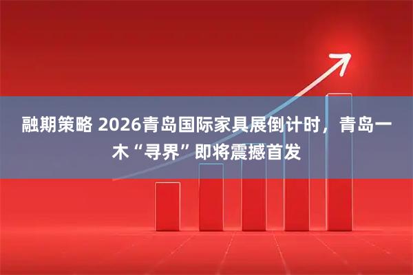 融期策略 2026青岛国际家具展倒计时，青岛一木“寻界”即将震撼首发