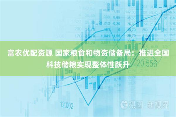 富农优配资源 国家粮食和物资储备局:推进全国科技储粮实现整体性跃升