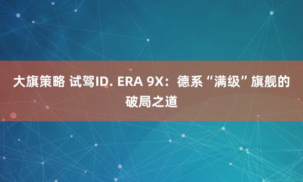 大旗策略 试驾ID. ERA 9X：德系“满级”旗舰的破局之道