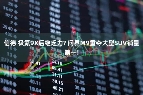 信德 极氪9X后继乏力? 问界M9重夺大型SUV销量第一!