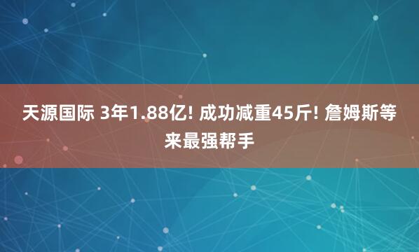 天源国际 3年1.88亿! 成功减重45斤! 詹姆斯等来最强帮手