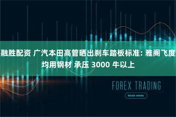 融胜配资 广汽本田高管晒出刹车踏板标准: 雅阁飞度均用钢材 承压 3000 牛以上